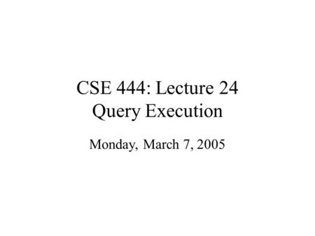 CSE 444: Lecture 24 Query Execution Monday, March 7, 2005.