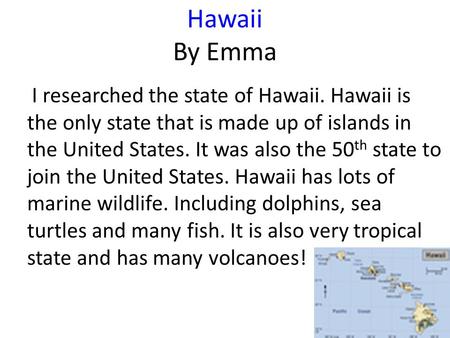 Hawaii By Emma I researched the state of Hawaii. Hawaii is the only state that is made up of islands in the United States. It was also the 50 th state.