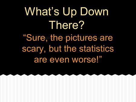“Sure, the pictures are scary, but the statistics are even worse!”