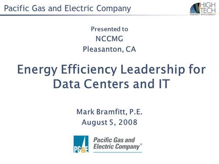 Pacific Gas and Electric Company Energy Efficiency Leadership for Data Centers and IT Mark Bramfitt, P.E. August 5, 2008 Presented to NCCMG Pleasanton,