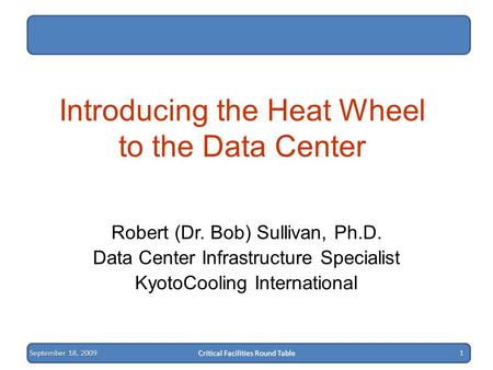 September 18, 2009 Critical Facilities Round Table 1 Introducing the Heat Wheel to the Data Center Robert (Dr. Bob) Sullivan, Ph.D. Data Center Infrastructure.