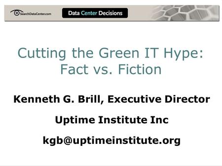 Cutting the Green IT Hype: Fact vs. Fiction Kenneth G. Brill, Executive Director Uptime Institute Inc