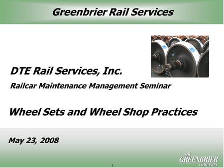 1 DTE Rail Services, Inc. Railcar Maintenance Management Seminar Wheel Sets and Wheel Shop Practices May 23, 2008 Greenbrier Rail Services.