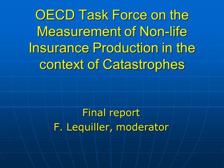 OECD Task Force on the Measurement of Non-life Insurance Production in the context of Catastrophes Final report F. Lequiller, moderator.