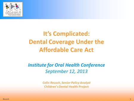Reusch 1 It’s Complicated: Dental Coverage Under the Affordable Care Act Institute for Oral Health Conference September 12, 2013 Colin Reusch, Senior Policy.