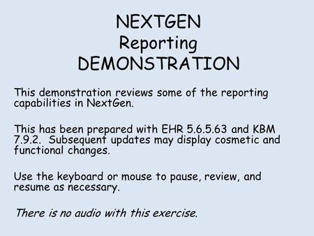 NEXTGEN Reporting DEMONSTRATION This demonstration reviews some of the reporting capabilities in NextGen. This has been prepared with EHR 5.6.5.63 and.
