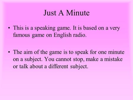 Just A Minute This is a speaking game. It is based on a very famous game on English radio. The aim of the game is to speak for one minute on a subject.