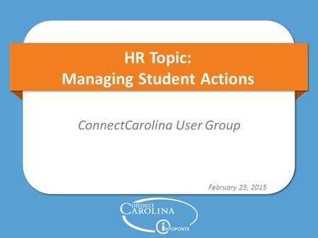 HR Topic: Managing Student Actions ConnectCarolina User Group February 25, 2015.