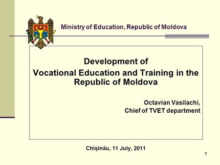 1 1 Development of Vocational Education and Training in the Republic of Moldova Octavian Vasilachi, Chief of TVET department Chişinău, 11 July, 2011 Ministry.