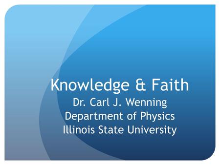 Knowledge & Faith Dr. Carl J. Wenning Department of Physics Illinois State University.