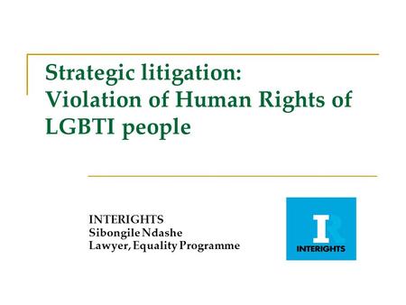 Strategic litigation: Violation of Human Rights of LGBTI people INTERIGHTS Sibongile Ndashe Lawyer, Equality Programme.