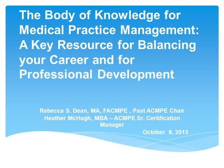 The Body of Knowledge for Medical Practice Management: A Key Resource for Balancing your Career and for Professional Development Rebecca S. Dean, MA, FACMPE,