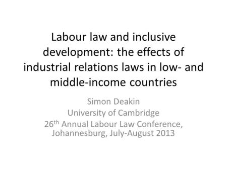 Labour law and inclusive development: the effects of industrial relations laws in low- and middle-income countries Simon Deakin University of Cambridge.