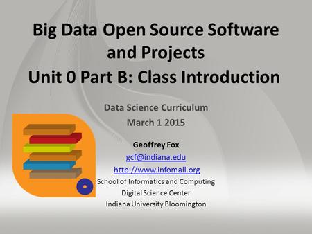 Big Data Open Source Software and Projects Unit 0 Part B: Class Introduction Data Science Curriculum March 1 2015 Geoffrey Fox