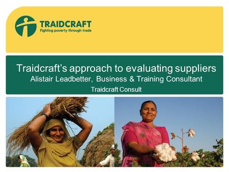 Traidcraft’s approach to evaluating suppliers Alistair Leadbetter, Business & Training Consultant Traidcraft Consult.