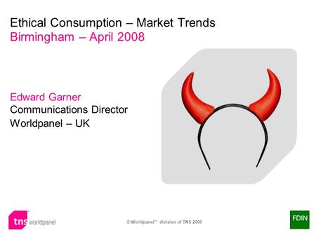 © Worldpanel TM division of TNS 2008 Edward Garner Communications Director Worldpanel – UK Ethical Consumption – Market Trends Birmingham – April 2008.