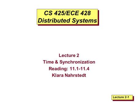 Lecture 2-1 CS 425/ECE 428 Distributed Systems Lecture 2 Time & Synchronization Reading: 11.1-11.4 Klara Nahrstedt.