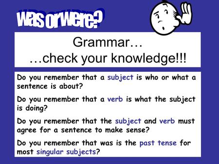 Grammar… …check your knowledge!!! Do you remember that a subject is who or what a sentence is about? Do you remember that a verb is what the subject is.
