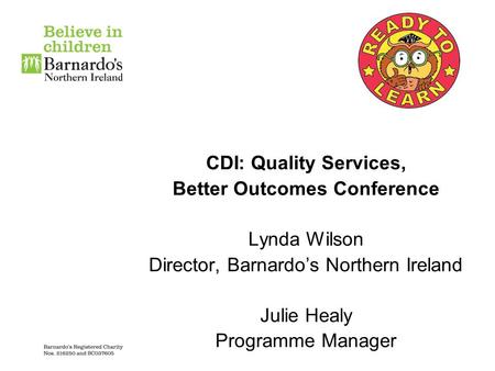 CDI: Quality Services, Better Outcomes Conference Lynda Wilson Director, Barnardo’s Northern Ireland Julie Healy Programme Manager.