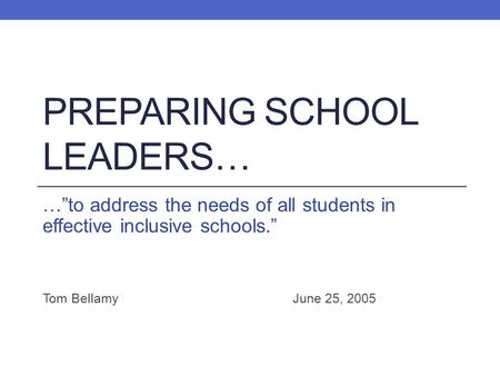 PREPARING SCHOOL LEADERS… …”to address the needs of all students in effective inclusive schools.” Tom BellamyJune 25, 2005.