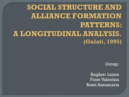 SOCIAL STRUCTURE AND ALLIANCE FORMATION PATTERNS: A LONGITUDINAL ANALYSIS. (Gulati, 1995) Group: Baglieri Luana Fiore Valentina Rossi Annamaria.