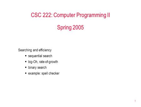 1 CSC 222: Computer Programming II Spring 2005 Searching and efficiency  sequential search  big-Oh, rate-of-growth  binary search  example: spell checker.