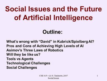 CSE 415 -- (c) S. Tanimoto, 2007 Social Issues 1 Social Issues and the Future of Artificial Intelligence Outline: What’s wrong with “David” in Kubrick/Spielberg.