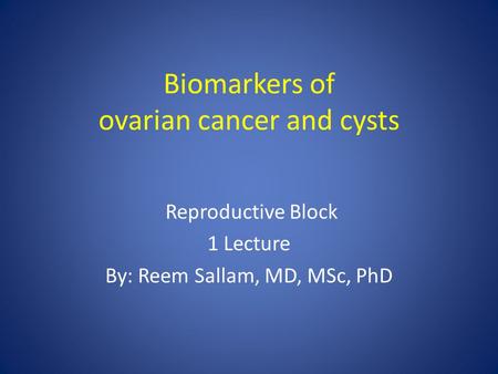 Biomarkers of ovarian cancer and cysts Reproductive Block 1 Lecture By: Reem Sallam, MD, MSc, PhD.