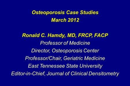 Osteoporosis Case Studies March 2012 Ronald C. Hamdy, MD, FRCP, FACP Professor of Medicine Director, Osteoporosis Center Professor/Chair, Geriatric Medicine.