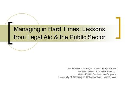 Managing in Hard Times: Lessons from Legal Aid & the Public Sector Law Librarians of Puget Sound: 29 April 2009 Michele Storms, Executive Director Gates.