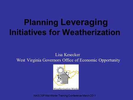 Planning Leveraging Initiatives for Weatherization Lisa Kesecker West Virginia Governors Office of Economic Opportunity NASCSP Mid-Winter Training Conference.