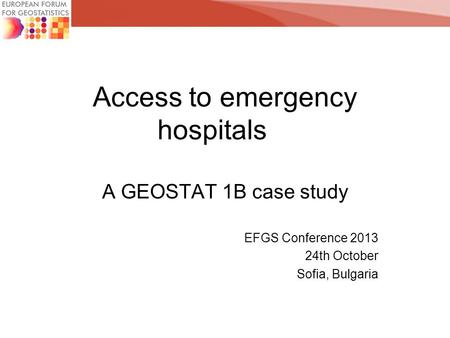 Access to emergency hospitals A GEOSTAT 1B case study EFGS Conference 2013 24th October Sofia, Bulgaria.