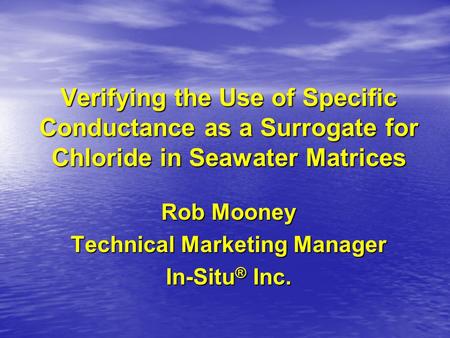 Verifying the Use of Specific Conductance as a Surrogate for Chloride in Seawater Matrices Rob Mooney Technical Marketing Manager In-Situ ® Inc.
