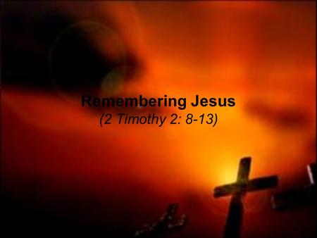 Remembering Jesus (2 Timothy 2: 8-13). 2 Timothy 2: 8-10 Remembering Jesus Christ, raised from the dead, descended from David. This is my gospel, for.