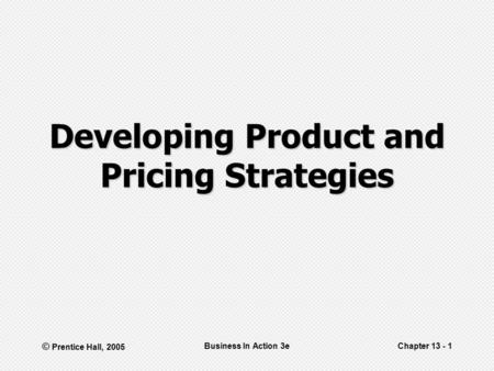 © Prentice Hall, 2005 Business In Action 3eChapter 13 - 1 Developing Product and Pricing Strategies.