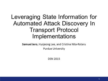 Leveraging State Information for Automated Attack Discovery In Transport Protocol Implementations Samuel Jero, Hyojeong Lee, and Cristina Nita-Rotaru Purdue.
