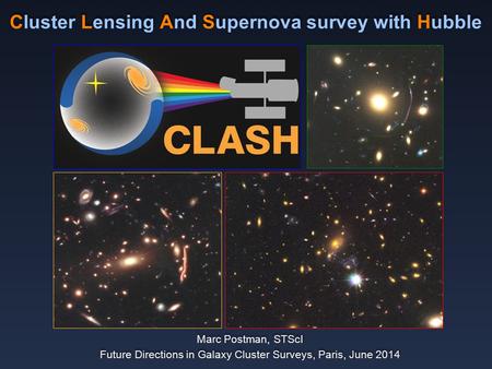 Cluster Lensing And Supernova survey with Hubble Marc Postman, STScI Future Directions in Galaxy Cluster Surveys, Paris, June 2014 Marc Postman, STScI.
