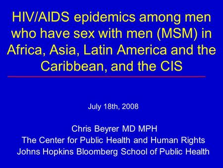 HIV/AIDS epidemics among men who have sex with men (MSM) in Africa, Asia, Latin America and the Caribbean, and the CIS July 18th, 2008 Chris Beyrer MD.