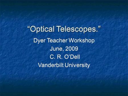 “Optical Telescopes.” Dyer Teacher Workshop June, 2009 C. R. O’Dell Vanderbilt University Dyer Teacher Workshop June, 2009 C. R. O’Dell Vanderbilt University.