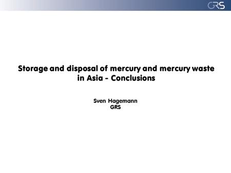 Storage and disposal of mercury and mercury waste in Asia - Conclusions Sven Hagemann GRS.