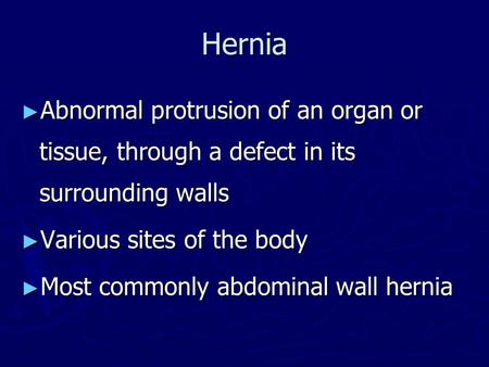 Hernia Abnormal protrusion of an organ or tissue, through a defect in its surrounding walls Various sites of the body Most commonly abdominal wall hernia.