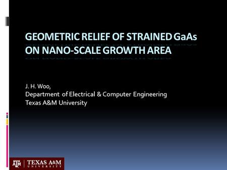 J. H. Woo, Department of Electrical & Computer Engineering Texas A&M University GEOMETRIC RELIEF OF STRAINED GaAs ON NANO-SCALE GROWTH AREA.