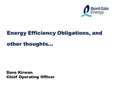 Energy Efficiency Obligations, and other thoughts… Dave Kirwan Chief Operating Officer.