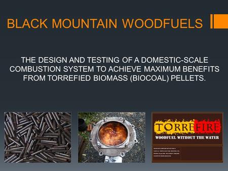 BLACK MOUNTAIN WOODFUELS THE DESIGN AND TESTING OF A DOMESTIC-SCALE COMBUSTION SYSTEM TO ACHIEVE MAXIMUM BENEFITS FROM TORREFIED BIOMASS (BIOCOAL) PELLETS.