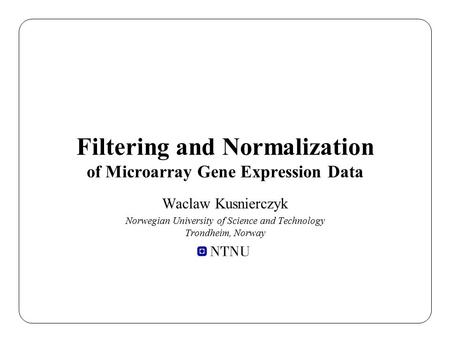 Filtering and Normalization of Microarray Gene Expression Data Waclaw Kusnierczyk Norwegian University of Science and Technology Trondheim, Norway.
