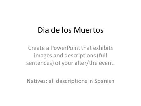 Dia de los Muertos Create a PowerPoint that exhibits images and descriptions (full sentences) of your alter/the event. Natives: all descriptions in Spanish.