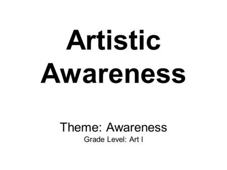 Artistic Awareness Theme: Awareness Grade Level: Art I.