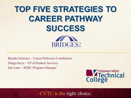 CVTC is the right choice. TOP FIVE STRATEGIES TO CAREER PATHWAY SUCCESS Brenda Scheurer – Career Pathways Coordinator Margo Keys – VP of Student Services.
