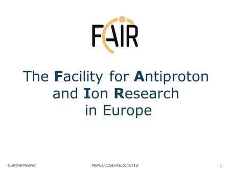 The Facility for Antiproton and Ion Research in Europe Günther RosnerNuPECC, Sevilla, 5/10/121.