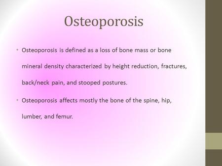 Osteoporosis Osteoporosis is defined as a loss of bone mass or bone mineral density characterized by height reduction, fractures, back/neck pain, and stooped.